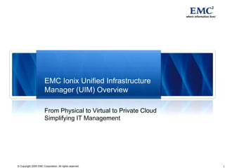 EMC Ionix Unified Infrastructure Manager (UIM) Overview From Physical to Virtual to Private Cloud Simplifying IT Management 