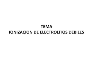 TEMA
IONIZACION DE ELECTROLITOS DEBILES
 