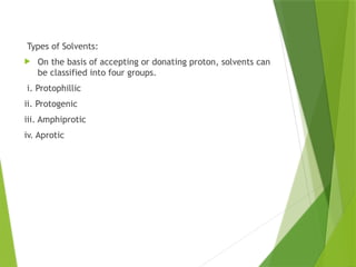 Types of Solvents:
 On the basis of accepting or donating proton, solvents can
be classified into four groups.
i. Protophillic
ii. Protogenic
iii. Amphiprotic
iv. Aprotic
 