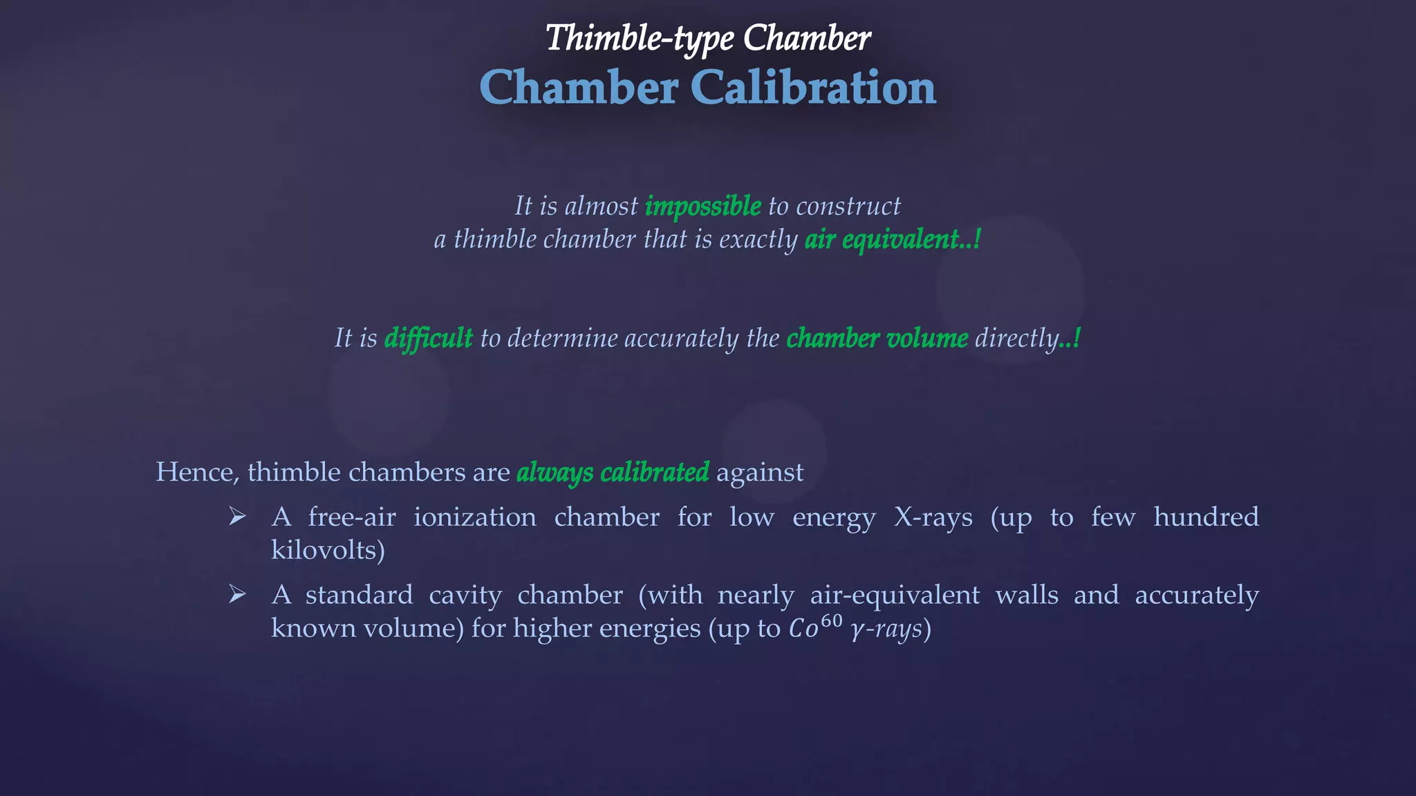 Hence, thimble chambers are against
 A free-air ionization chamber for low energy X-rays (up to few hundred
kilovolts)
 A standard cavity chamber (with nearly air-equivalent walls and accurately
known volume) for higher energies (up to 𝐶𝑜60
𝛾-rays)
It is almost to construct
a thimble chamber that is exactly
It is to determine accurately the directly
 