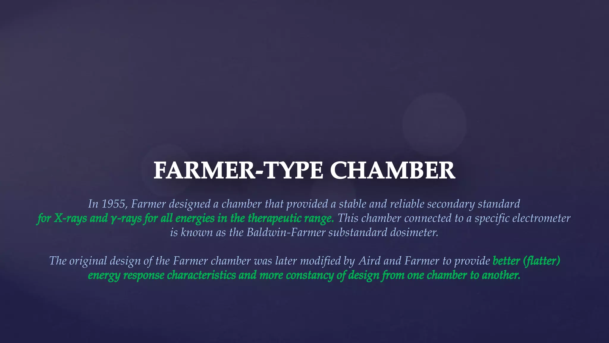 In 1955, Farmer designed a chamber that provided a stable and reliable secondary standard
This chamber connected to a specific electrometer
is known as the Baldwin-Farmer substandard dosimeter.
The original design of the Farmer chamber was later modified by Aird and Farmer to provide
 
