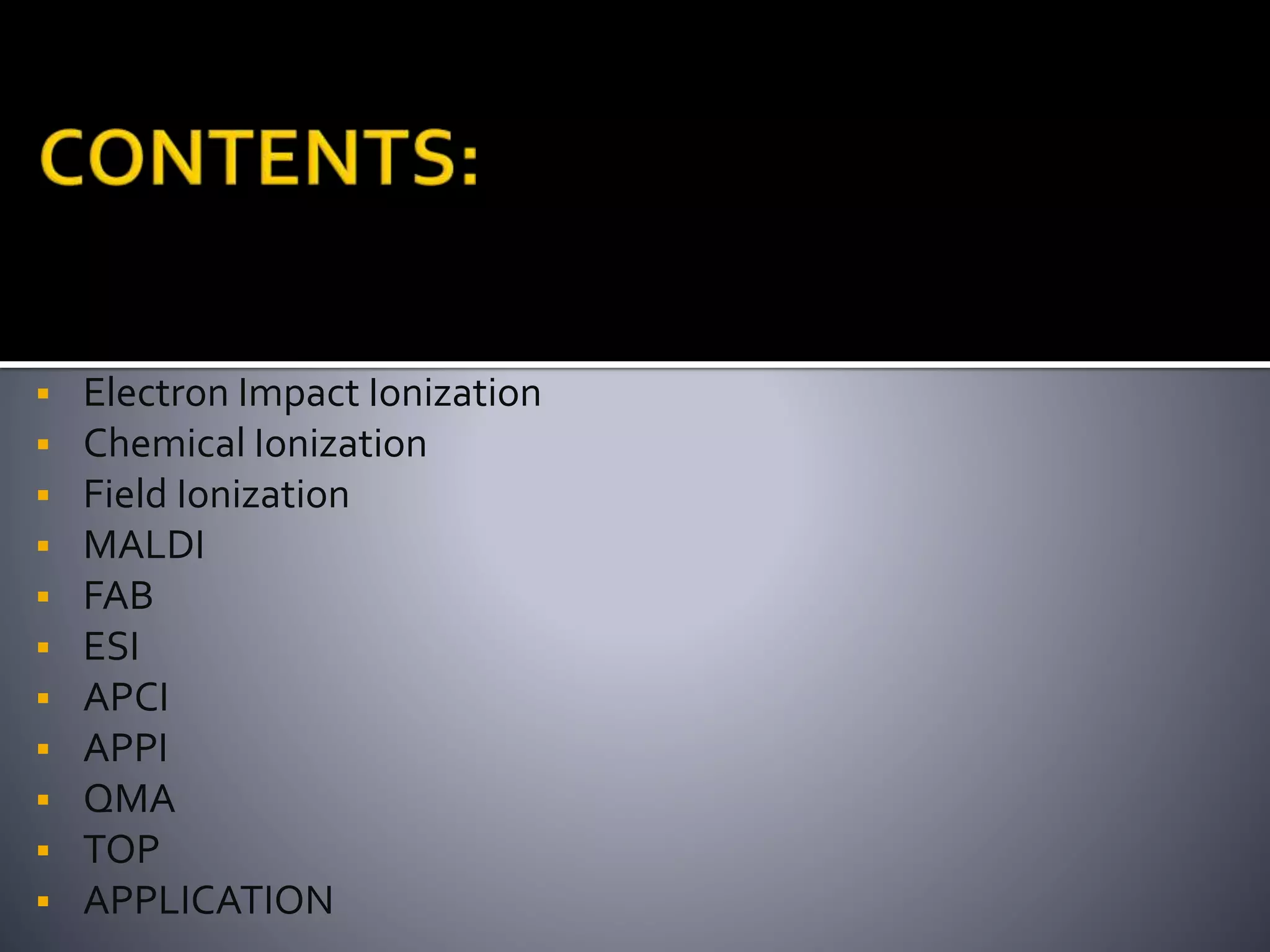  Electron Impact Ionization
 Chemical Ionization
 Field Ionization
 MALDI
 FAB
 ESI
 APCI
 APPI
 QMA
 TOP
 APPLICATION
 