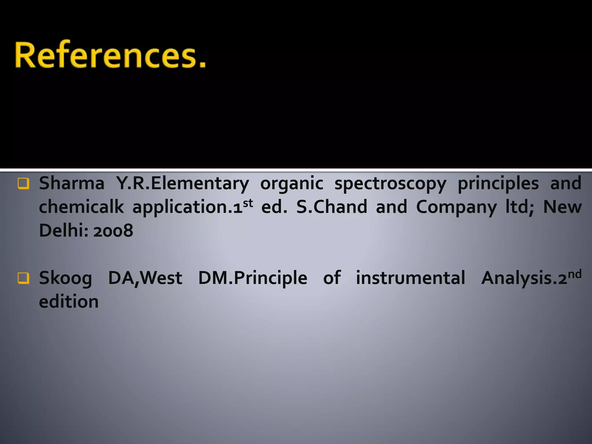  Sharma Y.R.Elementary organic spectroscopy principles and
chemicalk application.1st ed. S.Chand and Company ltd; New
Delhi: 2008
 Skoog DA,West DM.Principle of instrumental Analysis.2nd
edition
 