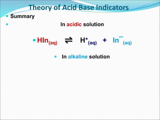 Theory of Acid Base Indicators
 Summary
 In acidic solution
 HIn(aq) H+
(aq) + In¯(aq)
 In alkaline solution
 
