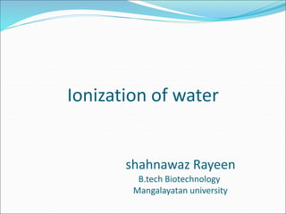 Ionization of water
shahnawaz Rayeen
B.tech Biotechnology
Mangalayatan university
 