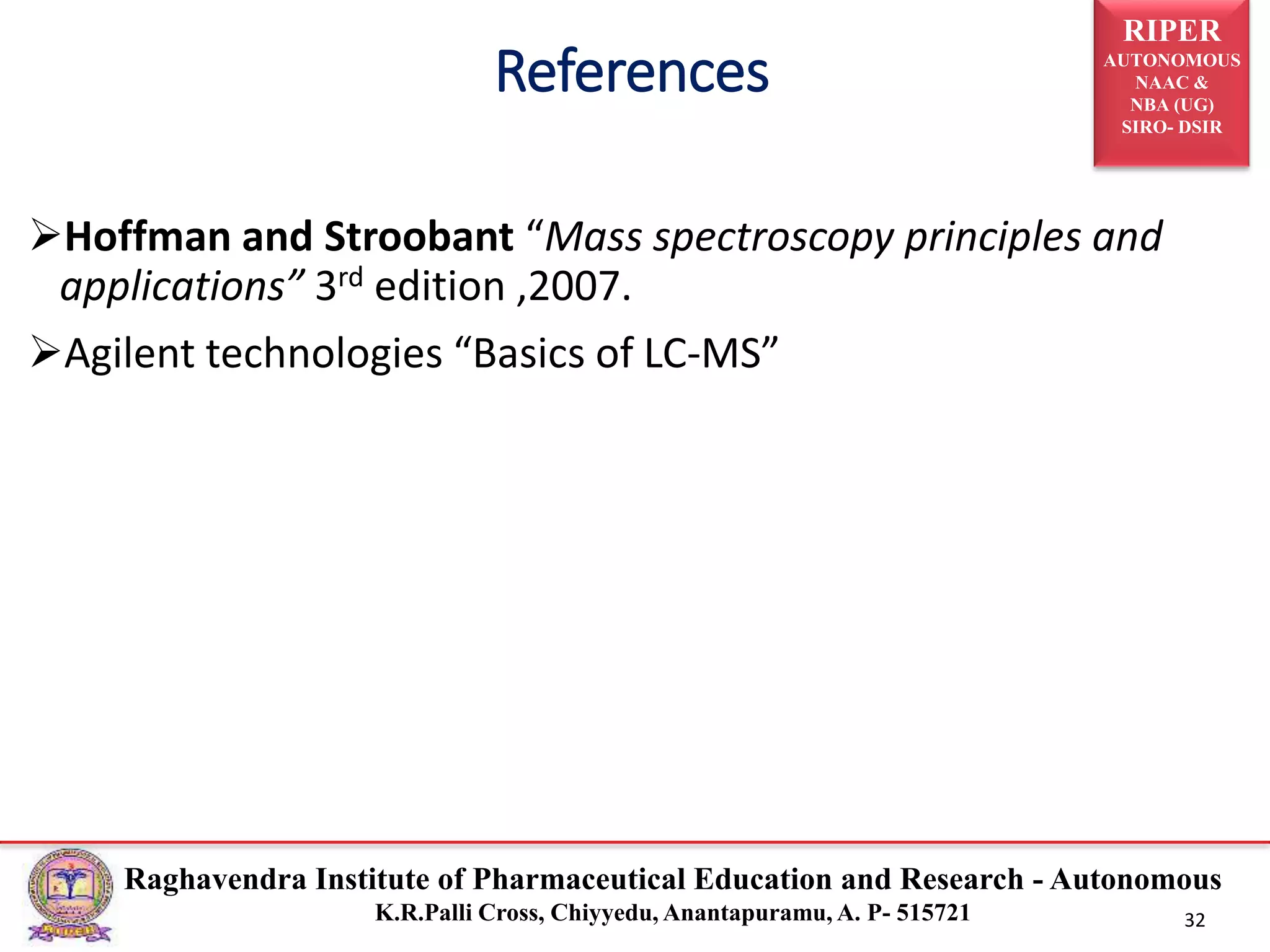 RIPER
AUTONOMOUS
NAAC &
NBA (UG)
SIRO- DSIR
Raghavendra Institute of Pharmaceutical Education and Research - Autonomous
K.R.Palli Cross, Chiyyedu, Anantapuramu, A. P- 515721 32
Hoffman and Stroobant “Mass spectroscopy principles and
applications” 3rd edition ,2007.
Agilent technologies “Basics of LC-MS”
References
 