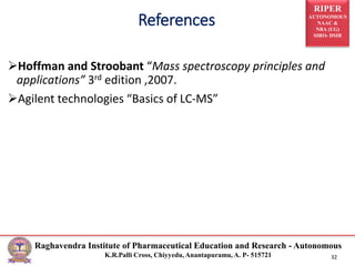 RIPER
AUTONOMOUS
NAAC &
NBA (UG)
SIRO- DSIR
Raghavendra Institute of Pharmaceutical Education and Research - Autonomous
K.R.Palli Cross, Chiyyedu, Anantapuramu, A. P- 515721 32
Hoffman and Stroobant “Mass spectroscopy principles and
applications” 3rd edition ,2007.
Agilent technologies “Basics of LC-MS”
References
 