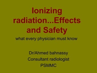 Ionizing 
radiation...Effects 
and Safety 
what every physician must know 
Dr/Ahmed bahnassy 
Consultant radiologist 
PSMMC 
 