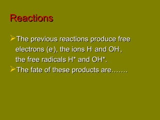 RReeaaccttiioonnss 
TThhee pprreevviioouuss rreeaaccttiioonnss pprroodduuccee ffrreeee 
eelleeccttrroonnss ((ee--)),, tthhee iioonnss HH-- aanndd OOHH--,, 
tthhee ffrreeee rraaddiiccaallss HH** aanndd OOHH**.. 
TThhee ffaattee ooff tthheessee pprroodduuccttss aarree………….. 
 