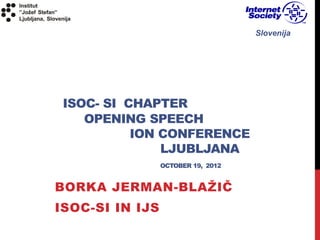 Slovenija




 ISOC- SI CHAPTER
    OPENING SPEECH
           ION CONFERENCE
               LJUBLJANA
                 OCTOBER 19, 2012


BORKA JERMAN-BLAŽIČ
ISOC-SI IN IJS
 