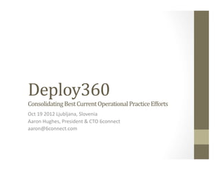 Deploy360                                        	
  
Consolidating	
  Best	
  Current	
  Operational	
  Practice	
  Efforts	
  
Oct	
  19	
  2012	
  Ljubljana,	
  Slovenia	
  
Aaron	
  Hughes,	
  President	
  &	
  CTO	
  6connect	
  
aaron@6connect.com	
  
 