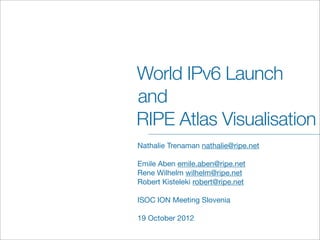 World IPv6 Launch
and
RIPE Atlas Visualisation
Nathalie Trenaman nathalie@ripe.net

Emile Aben emile.aben@ripe.net
Rene Wilhelm wilhelm@ripe.net
Robert Kisteleki robert@ripe.net

ISOC ION Meeting Slovenia

19 October 2012
 
