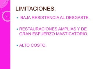 LIMITACIONES.
 BAJA RESISTENCIA AL DESGASTE.
 RESTAURACIONES AMPLIAS Y DE
GRAN ESFUERZO MASTICATORIO.
 ALTO COSTO.
 