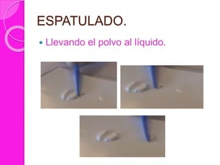 ESPATULADO.
 Llevando el polvo al líquido.
 