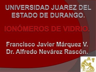 UNIVERSIDAD JUAREZ DEL ESTADO DE DURANGO. Ionómeros de vidrio.Francisco Javier Márquez V.Dr. Alfredo Nevárez Rascón. 