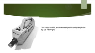 The Vapor Tracer, a handheld explosive analyzer (made
by GE Interlogix).
 