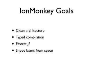 IonMonkey Goals

• Clean architecture
• Typed compilation
• Fastest JS
• Shoot lasers from space
 
