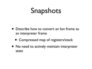Snapshots

• Describe how to convert an Ion frame to
  an interpreter frame
  • Compressed map of registers/stack
• No nee...