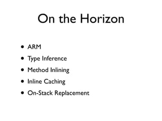 On the Horizon

• ARM
• Type Inference
• Method Inlining
• Inline Caching
• On-Stack Replacement
 