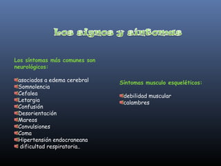 Los síntomas más comunes son
neurológicos:

 asociados a edema cerebral    Síntomas musculo esqueléticos:
 Somnolencia
 Cefalea                        debilidad muscular
 Letargia                       calambres
 Confusión
 Desorientación
 Mareos
 Convulsiones
 Coma
 Hipertensión endocraneana
  dificultad respiratoria..
 