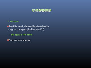 ↓ de agua

 Pérdida renal, disfunción hipotalámica,
↓ ingreso de agua (deshidratación)

↓ de agua e ión sodio

 Sudoración excesiva,
 
