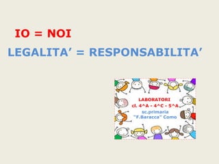 IO = NOI
LEGALITA’ = RESPONSABILITA’
LABORATORI
cl. 4^A - 4^C - 5^A
sc.primaria
“F.Baracca” Como
 