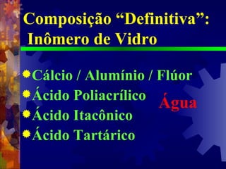 Cálcio / Alumínio / Flúor Ácido Poliacrílico  Ácido Itacônico Ácido Tartárico Composição “Definitiva”:  Inômero de Vidro Água 