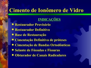 Cimento de Ionômero de Vidro INDICAÇÕES Restaurador Provisório Restaurador Definitivo Base de Restauração Cimentação Definitiva de próteses Cimentação de Bandas Ortodônticas Selante de Fóssulas e Fissuras Obturador de Canais Radiculares 