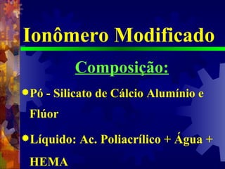 Ionômero Modificado Composição: Pó - Silicato de Cálcio Alumínio e Flúor Líquido: Ac. Poliacrílico + Água + HEMA 