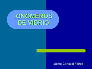 IONÓMEROS
DE VIDRIO
Jaime Carvajal Flórez
 