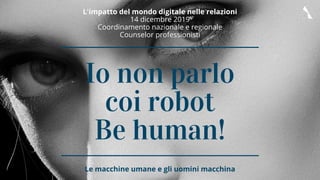 L'impatto del mondo digitale nelle relazioni
14 dicembre 2019
Coordinamento nazionale e regionale
Counselor professionisti
Io non parlo
coi robot
Be human!
Le macchine umane e gli uomini macchina
 