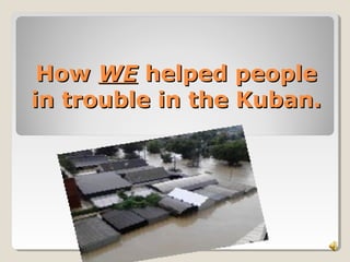 How WE helped people
in trouble in the Kuban.
 