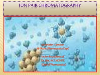 ION PAIR CHROMATOGRAPHY 
1st semister – seminar 
M-Pharm (Pharmaceutics Dept) 
Under the guidance of 
Dr. (Mr.) M.T.MOHITE 
(Dept of Pharmaceutics) 
 
