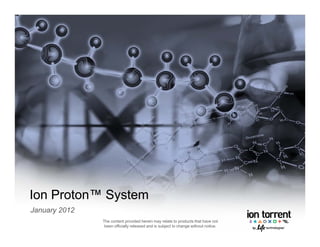 Ion Proton™ System
             y
January 2012
               The content provided herein may relate to products that have not
                been officially released and is subject to change without notice.
 