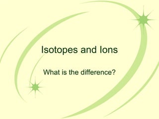 Isotopes and Ions What is the difference? 