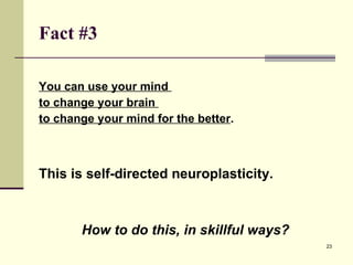 Fact #3 You can use your mind  to change your brain  to change your mind for the better . This is self-directed neuroplasticity. How to do this, in skillful ways? 