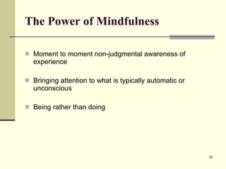 The Power of Mindfulness Moment to moment non-judgmental awareness of experience Bringing attention to what is typically automatic or unconscious Being rather than doing 