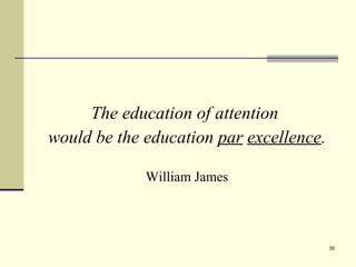The education of attention  would be the education  par   excellence . William James 