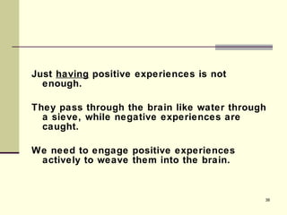 Just  having  positive experiences is not enough.  They pass through the brain like water through a sieve, while negative experiences are caught. We need to engage positive experiences actively to weave them into the brain. 