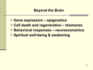 Beyond the Brain Gene expression – epigenetics Cell death and regeneration – telomeres Behavioral responses – neuroeconomics Spiritual well-being & awakening 