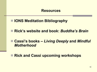 Resources IONS Meditation Bibliography Rick’s website and book:  Buddha’s Brain Cassi’s books –  Living Deeply  and  Mindful Motherhood Rick and Cassi upcoming workshops 