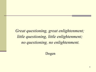 Great questioning, great enlightenment;  little questioning, little enlightenment;  no questioning, no enlightenment. Dogen 