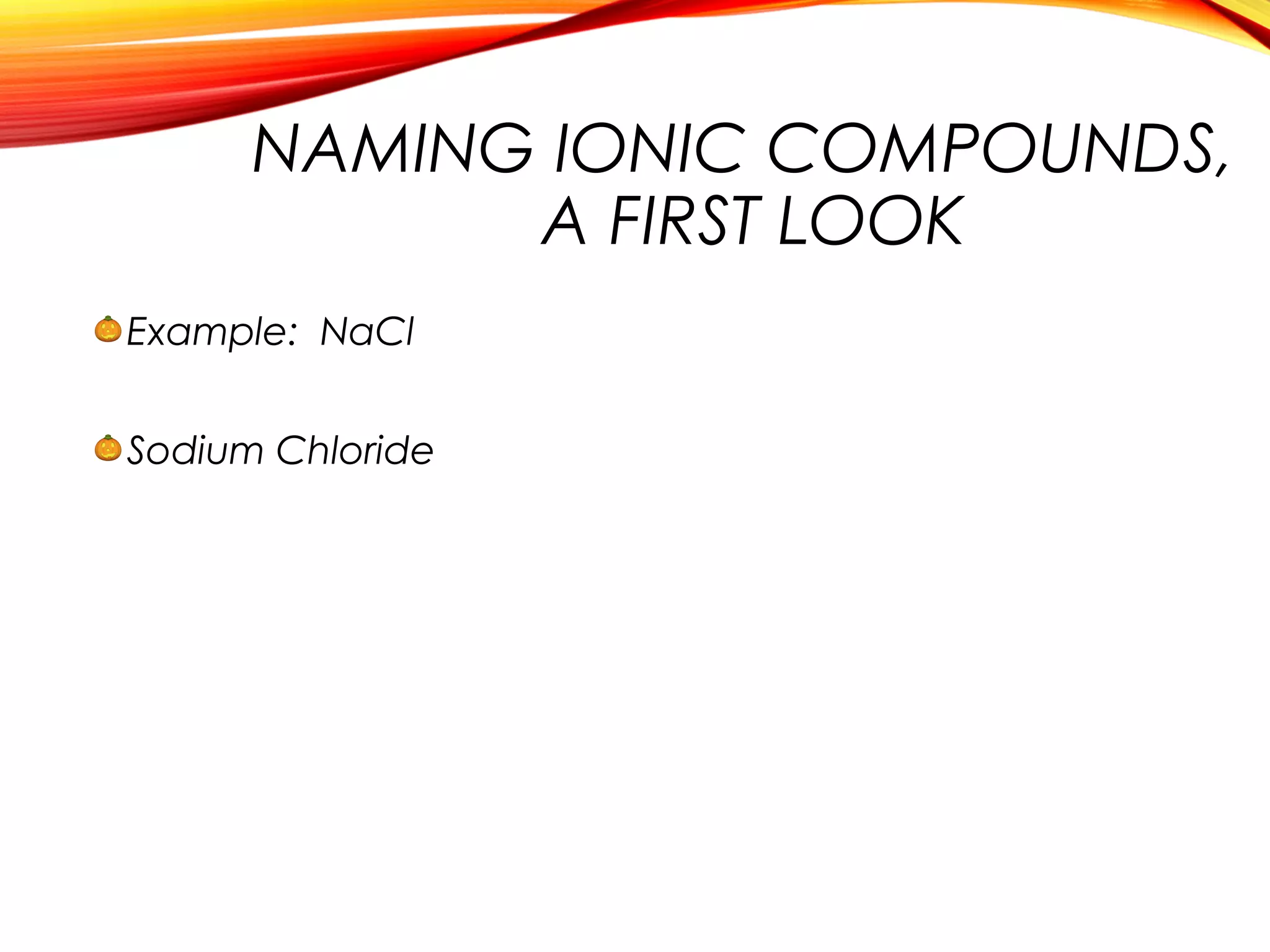 NAMING IONIC COMPOUNDS,
A FIRST LOOK
Example: NaCl
Sodium Chloride
 