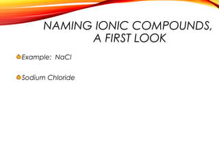 NAMING IONIC COMPOUNDS,
A FIRST LOOK
Example: NaCl
Sodium Chloride
 