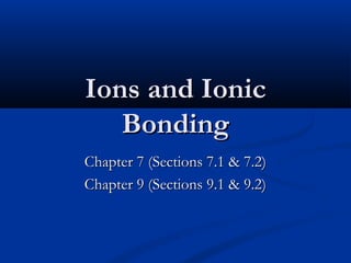 Ions and IonicIons and Ionic
BondingBonding
Chapter 7 (Sections 7.1 & 7.2)Chapter 7 (Sections 7.1 & 7.2)
Chapter 9 (Sections 9.1 & 9.2)Chapter 9 (Sections 9.1 & 9.2)
 