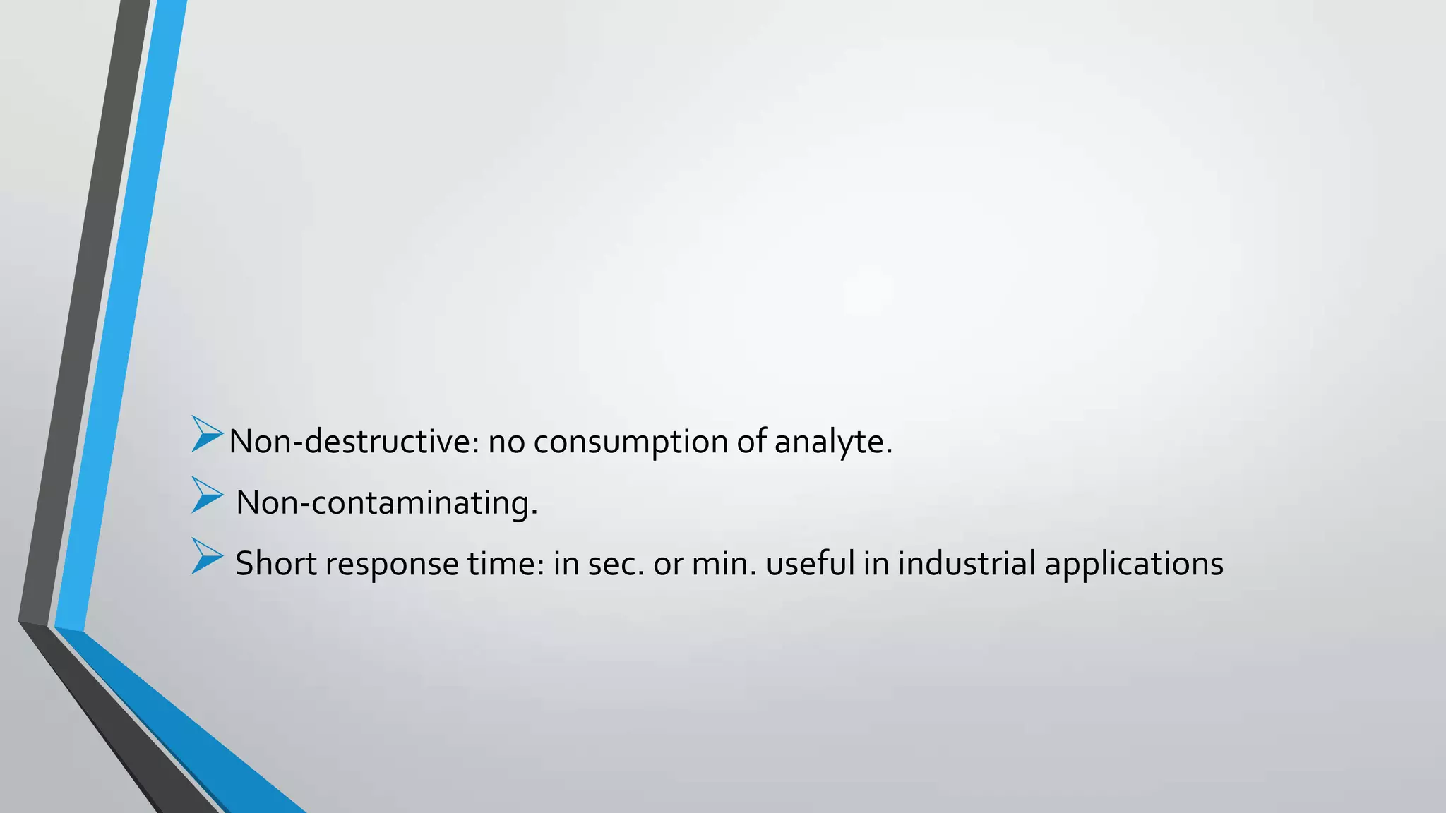 Non-destructive: no consumption of analyte.
Non-contaminating.
Short response time: in sec. or min. useful in industrial applications
 