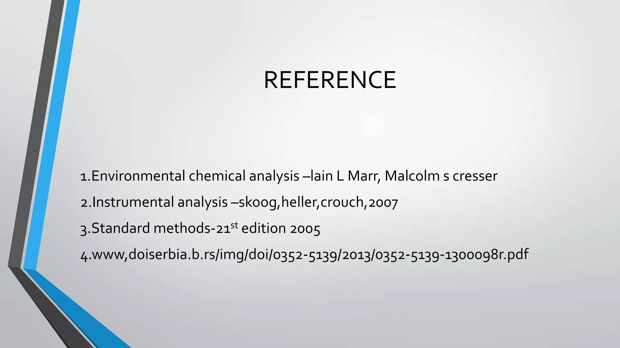 REFERENCE
1.Environmental chemical analysis –lain L Marr, Malcolm s cresser
2.Instrumental analysis –skoog,heller,crouch,2007
3.Standard methods-21st edition 2005
4.www,doiserbia.b.rs/img/doi/0352-5139/2013/0352-5139-1300098r.pdf
 