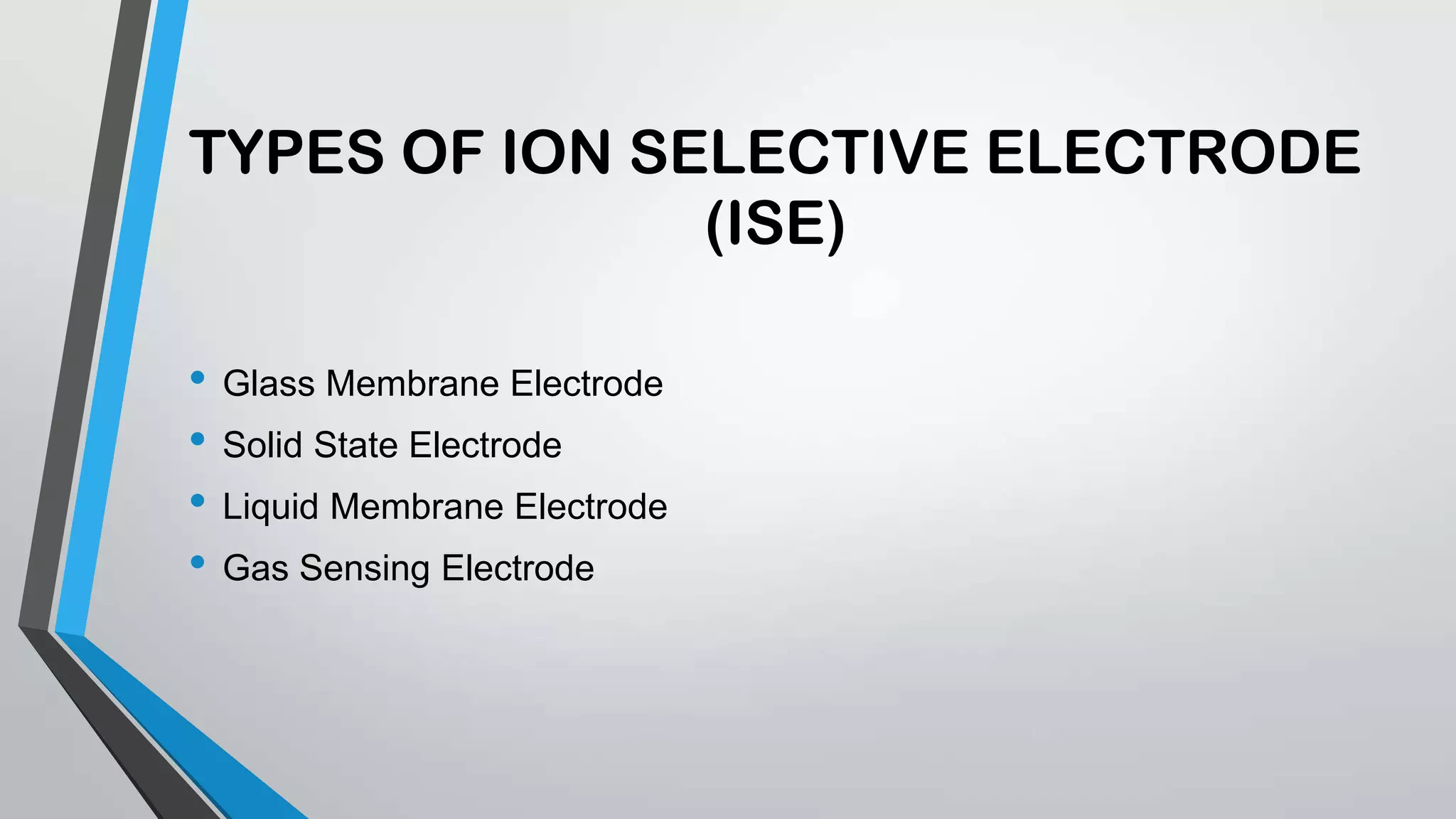 TYPES OF ION SELECTIVE ELECTRODE
(ISE)
• Glass Membrane Electrode
• Solid State Electrode
• Liquid Membrane Electrode
• Gas Sensing Electrode
 