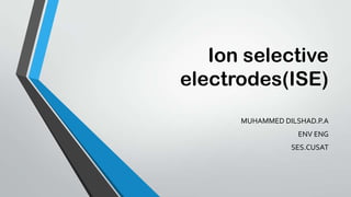 Ion selective
electrodes(ISE)
MUHAMMED DILSHAD.P.A
ENV ENG
SES.CUSAT
 