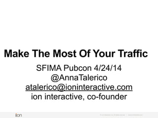 Make The Most Of Your Traffic
© i-on interactive, inc. All rights reserved • www.ioninteractive.com
SFIMA Pubcon 4/24/14
@AnnaTalerico
atalerico@ioninteractive.com
ion interactive, co-founder
 